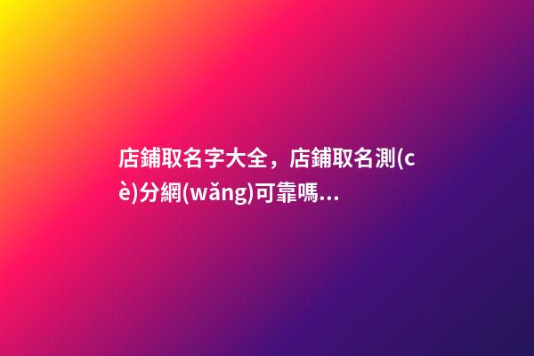 店鋪取名字大全，店鋪取名測(cè)分網(wǎng)可靠嗎？-第1張-店鋪起名-玄機(jī)派